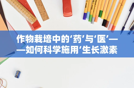作物栽培中的‘药’与‘医’——如何科学施用‘生长激素’以促进健康生长？