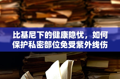 比基尼下的健康隐忧，如何保护私密部位免受紫外线伤害？