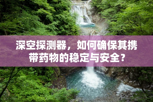 深空探测器，如何确保其携带药物的稳定与安全？