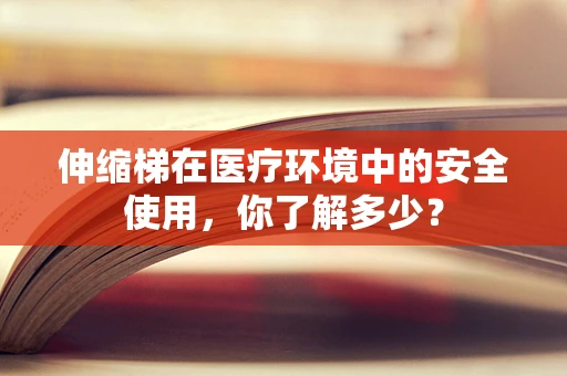 伸缩梯在医疗环境中的安全使用，你了解多少？