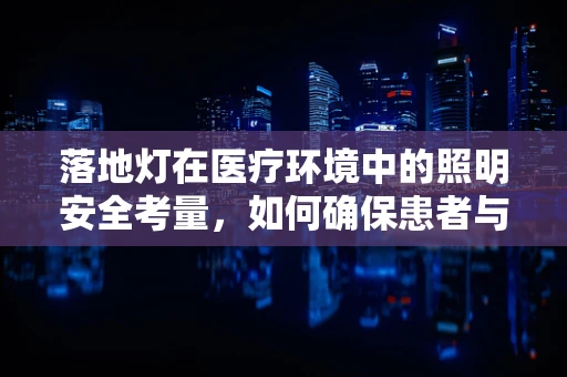 落地灯在医疗环境中的照明安全考量，如何确保患者与医护人员的安全？