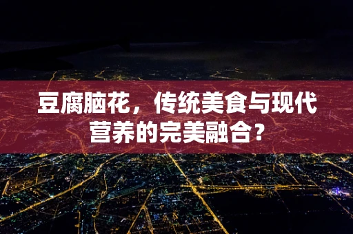 豆腐脑花，传统美食与现代营养的完美融合？