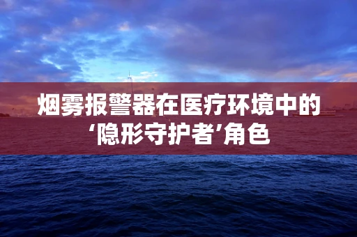 烟雾报警器在医疗环境中的‘隐形守护者’角色