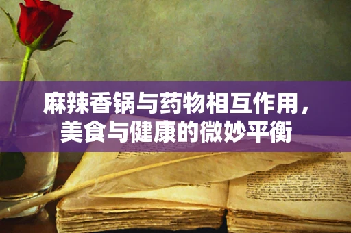 麻辣香锅与药物相互作用，美食与健康的微妙平衡