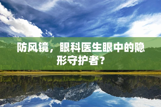 防风镜，眼科医生眼中的隐形守护者？