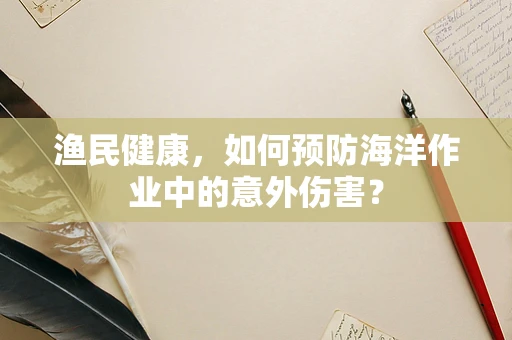 渔民健康，如何预防海洋作业中的意外伤害？