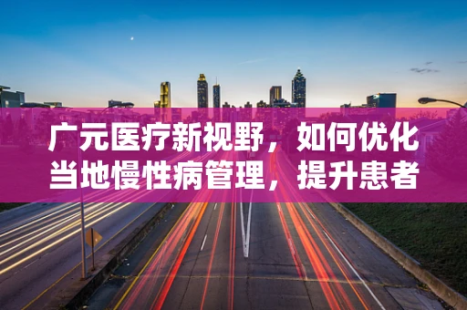 广元医疗新视野，如何优化当地慢性病管理，提升患者生活质量？