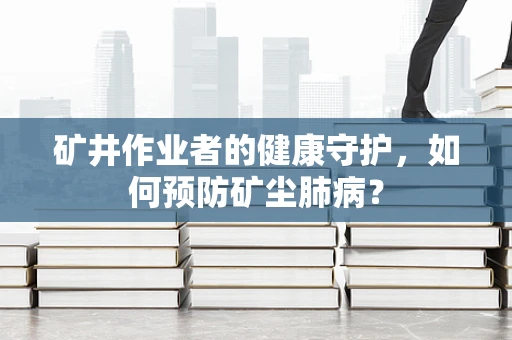 矿井作业者的健康守护，如何预防矿尘肺病？