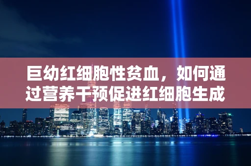 巨幼红细胞性贫血，如何通过营养干预促进红细胞生成？