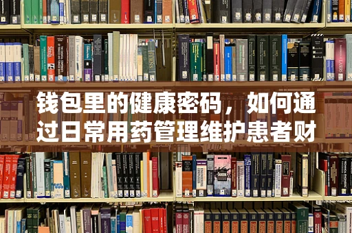 钱包里的健康密码，如何通过日常用药管理维护患者财务健康？