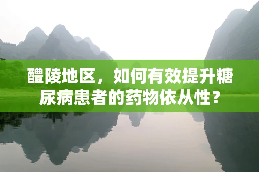 醴陵地区，如何有效提升糖尿病患者的药物依从性？