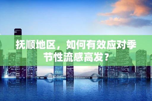 抚顺地区，如何有效应对季节性流感高发？