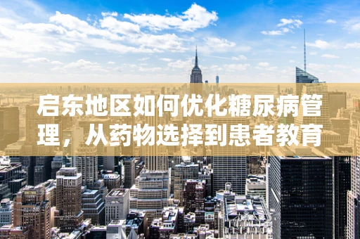 启东地区如何优化糖尿病管理，从药物选择到患者教育的全面策略