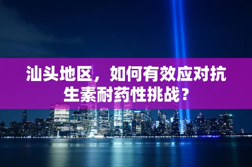 汕头地区，如何有效应对抗生素耐药性挑战？