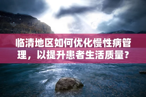 临清地区如何优化慢性病管理，以提升患者生活质量？