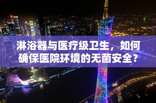 淋浴器与医疗级卫生，如何确保医院环境的无菌安全？