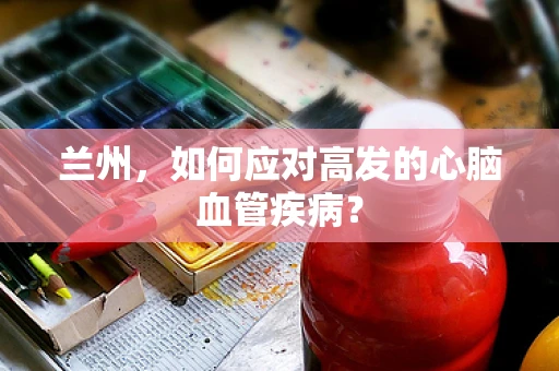 兰州，如何应对高发的心脑血管疾病？