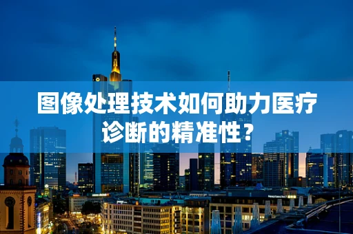 图像处理技术如何助力医疗诊断的精准性？