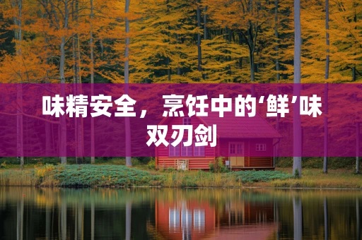 味精安全，烹饪中的‘鲜’味双刃剑