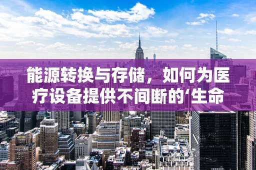 能源转换与存储，如何为医疗设备提供不间断的‘生命之源’？