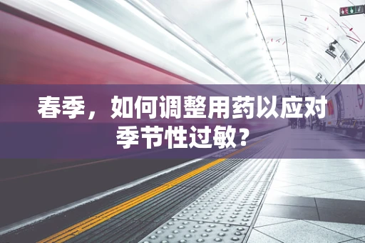 春季，如何调整用药以应对季节性过敏？