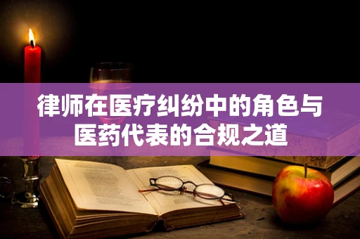 律师在医疗纠纷中的角色与医药代表的合规之道