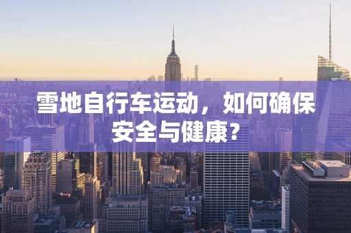雪地自行车运动，如何确保安全与健康？