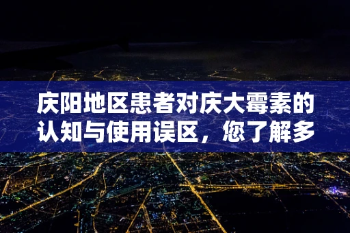 庆阳地区患者对庆大霉素的认知与使用误区，您了解多少？