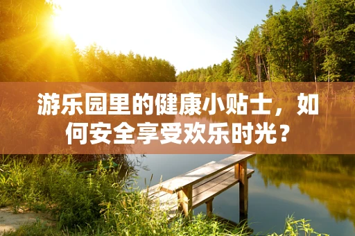 游乐园里的健康小贴士，如何安全享受欢乐时光？