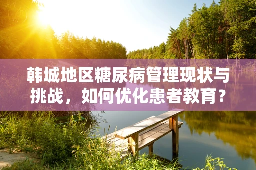 韩城地区糖尿病管理现状与挑战，如何优化患者教育？