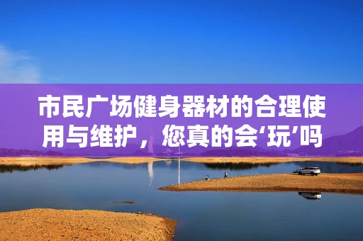 市民广场健身器材的合理使用与维护，您真的会‘玩’吗？