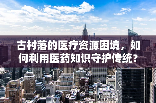 古村落的医疗资源困境，如何利用医药知识守护传统？