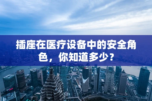 插座在医疗设备中的安全角色，你知道多少？
