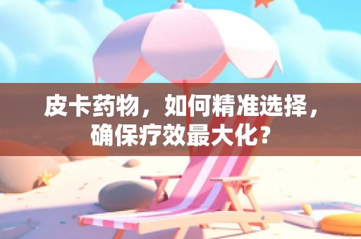 皮卡药物，如何精准选择，确保疗效最大化？