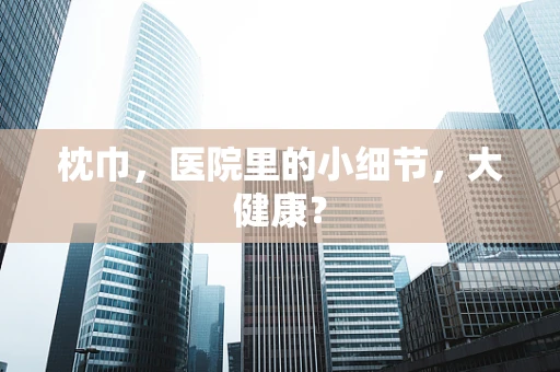 枕巾，医院里的小细节，大健康？