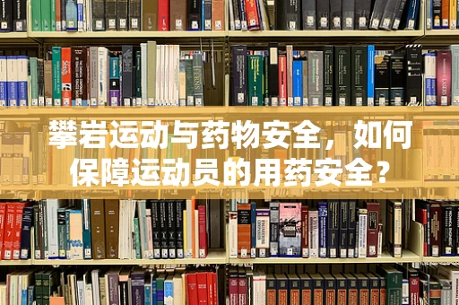 攀岩运动与药物安全，如何保障运动员的用药安全？