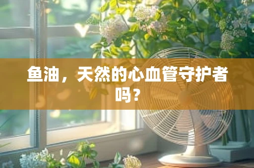 鱼油，天然的心血管守护者吗？