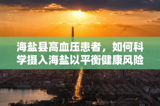 海盐县高血压患者，如何科学摄入海盐以平衡健康风险？