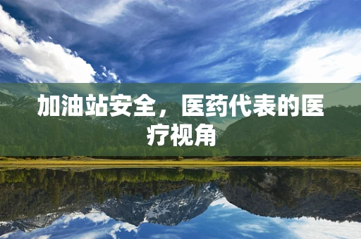 加油站安全，医药代表的医疗视角