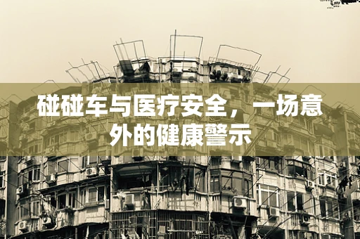 碰碰车与医疗安全，一场意外的健康警示