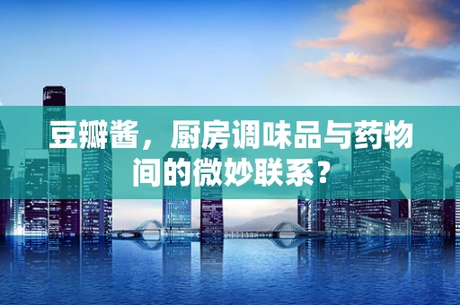 豆瓣酱，厨房调味品与药物间的微妙联系？