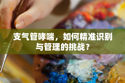 支气管哮喘，如何精准识别与管理的挑战？
