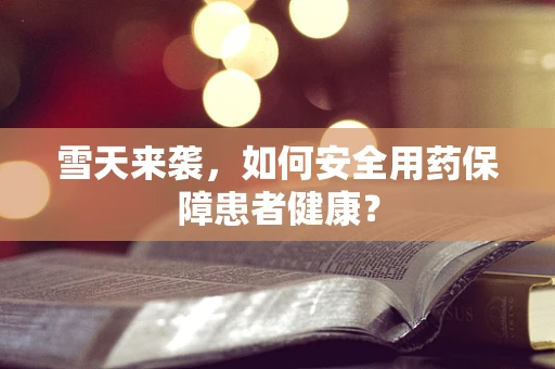 雪天来袭，如何安全用药保障患者健康？