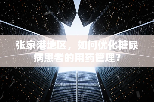 张家港地区，如何优化糖尿病患者的用药管理？