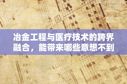 冶金工程与医疗技术的跨界融合，能带来哪些意想不到的医疗创新？