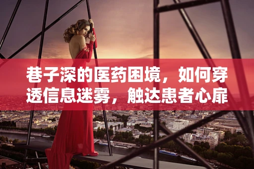 巷子深的医药困境，如何穿透信息迷雾，触达患者心扉？
