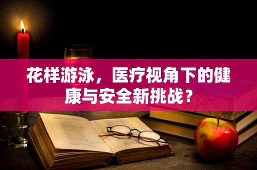 花样游泳，医疗视角下的健康与安全新挑战？