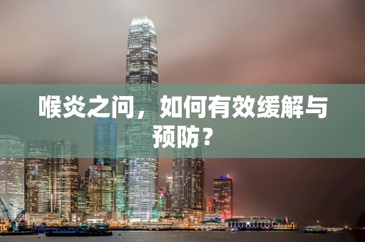 喉炎之问，如何有效缓解与预防？