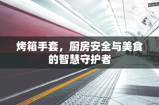 烤箱手套，厨房安全与美食的智慧守护者