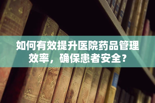 如何有效提升医院药品管理效率，确保患者安全？